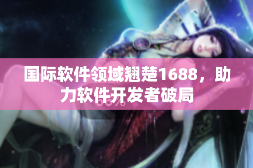 國際軟件領(lǐng)域翹楚1688，助力軟件開發(fā)者破局