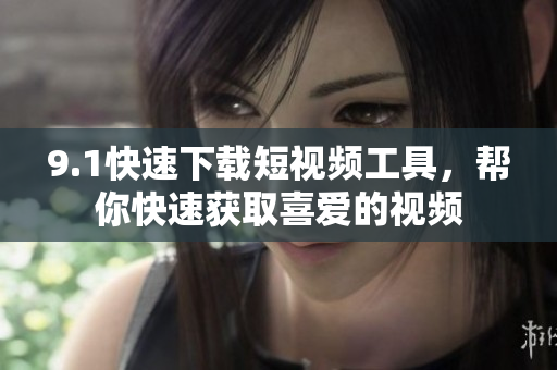 9.1快速下載短視頻工具，幫你快速獲取喜愛的視頻