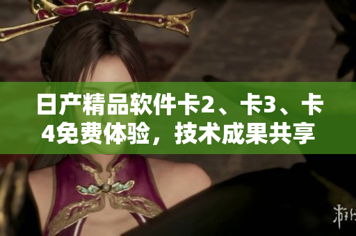 日產(chǎn)精品軟件卡2、卡3、卡4免費(fèi)體驗，技術(shù)成果共享