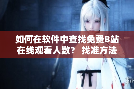 如何在軟件中查找免費(fèi)B站在線觀看人數(shù)？ 找準(zhǔn)方法，輕松觀看熱門內(nèi)容!