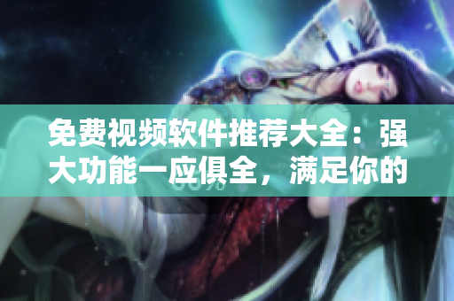免費視頻軟件推薦大全：強大功能一應俱全，滿足你的各種視頻需求