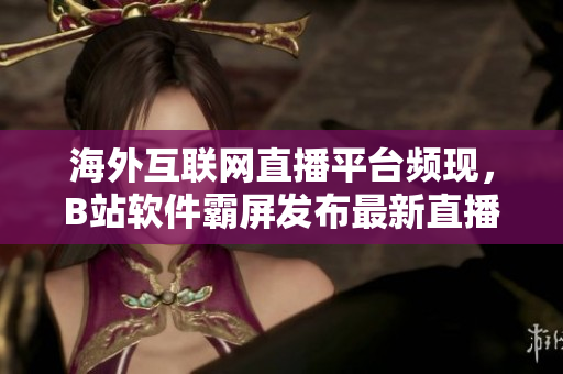 海外互聯(lián)網(wǎng)直播平臺(tái)頻現(xiàn)，B站軟件霸屏發(fā)布最新直播功能