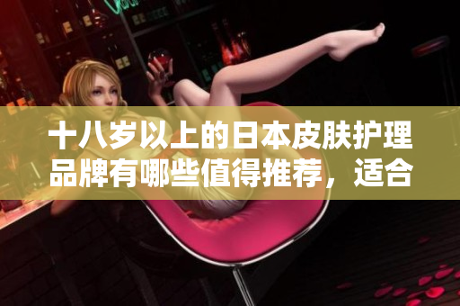 十八歲以上的日本皮膚護(hù)理品牌有哪些值得推薦，適合軟件工作者使用