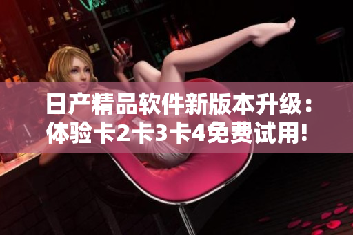 日產精品軟件新版本升級：體驗卡2卡3卡4免費試用!
