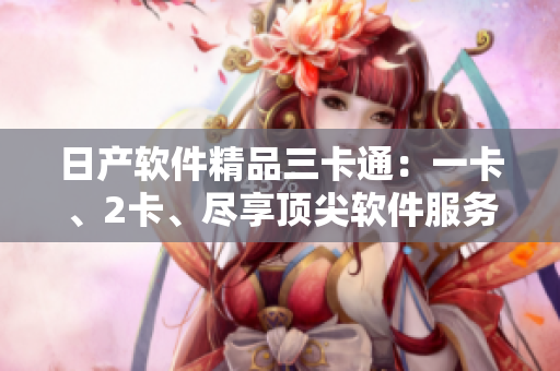 日產(chǎn)軟件精品三卡通：一卡、2卡、盡享頂尖軟件服務(wù)