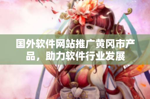 國外軟件網(wǎng)站推廣黃岡市產(chǎn)品，助力軟件行業(yè)發(fā)展
