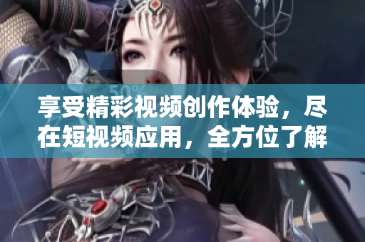 享受精彩視頻創(chuàng)作體驗，盡在短視頻應用，全方位了解短視頻軟件下載指南