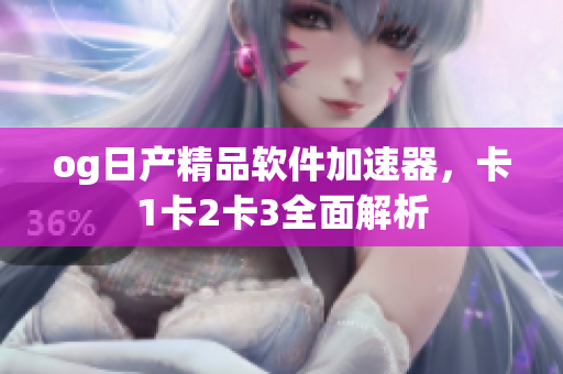og日產(chǎn)精品軟件加速器，卡1卡2卡3全面解析