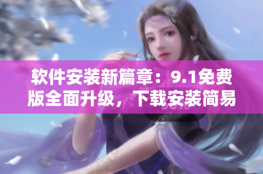 軟件安裝新篇章：9.1免費(fèi)版全面升級，下載安裝簡易！