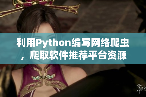 利用Python編寫網(wǎng)絡(luò)爬蟲，爬取軟件推薦平臺資源