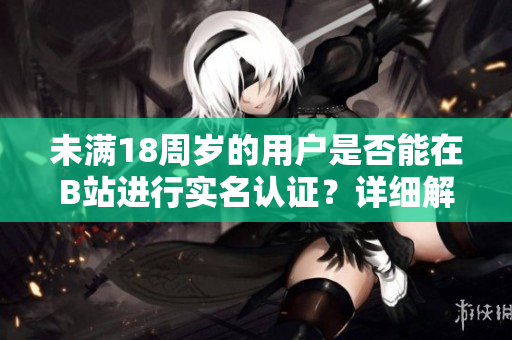 未滿18周歲的用戶是否能在B站進行實名認證？詳細解析及軟件使用技巧!