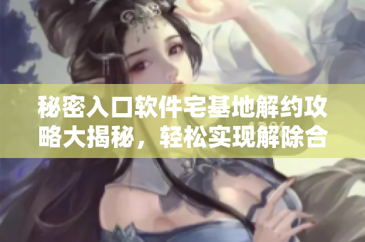 秘密入口軟件宅基地解約攻略大揭秘，輕松實(shí)現(xiàn)解除合約難題