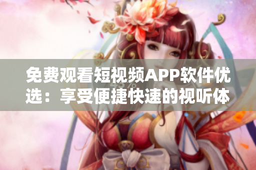 免費(fèi)觀看短視頻APP軟件優(yōu)選：享受便捷快速的視聽(tīng)體驗(yàn)