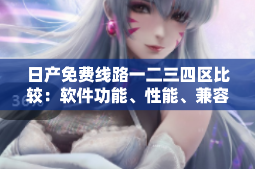 日產(chǎn)免費線路一二三四區(qū)比較：軟件功能、性能、兼容性全解析