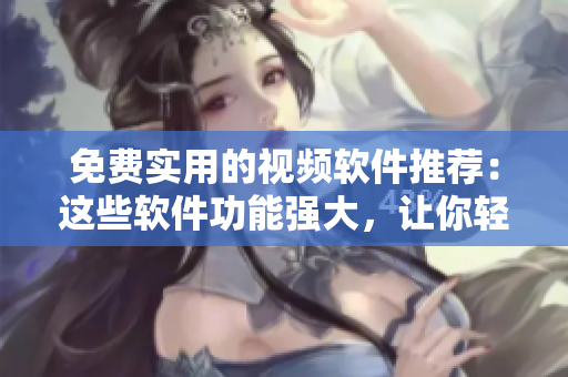 免費(fèi)實(shí)用的視頻軟件推薦：這些軟件功能強(qiáng)大，讓你輕松編輯制作視頻