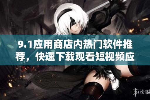 9.1應用商店內(nèi)熱門軟件推薦，快速下載觀看短視頻應用