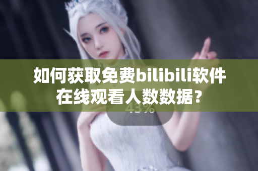 如何獲取免費bilibili軟件在線觀看人數(shù)數(shù)據(jù)？