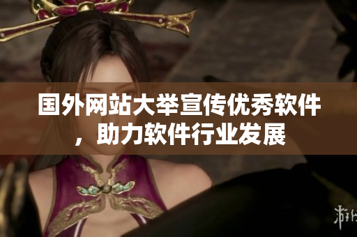 國(guó)外網(wǎng)站大舉宣傳優(yōu)秀軟件，助力軟件行業(yè)發(fā)展