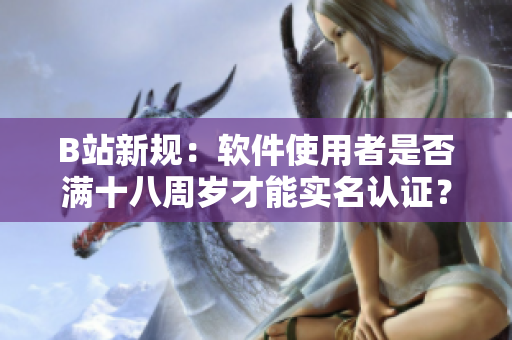 B站新規(guī)：軟件使用者是否滿十八周歲才能實(shí)名認(rèn)證？