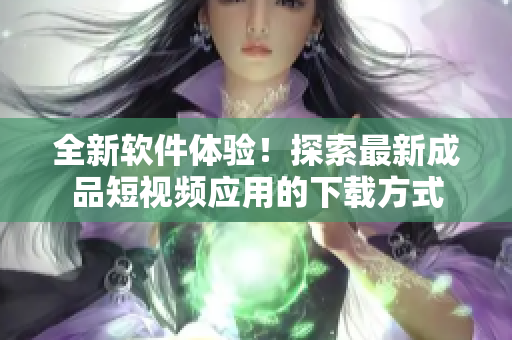 全新軟件體驗(yàn)！探索最新成品短視頻應(yīng)用的下載方式
