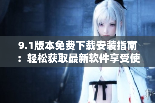 9.1版本免費(fèi)下載安裝指南：輕松獲取最新軟件享受使用經(jīng)驗(yàn)