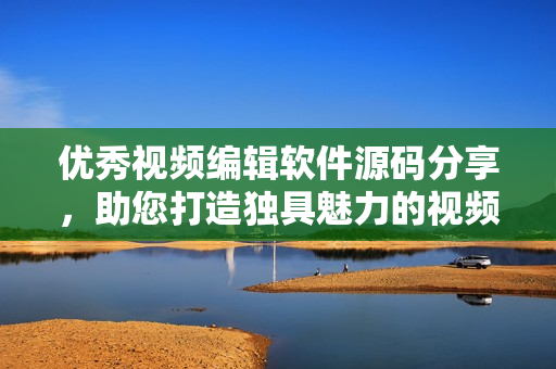 優(yōu)秀視頻編輯軟件源碼分享，助您打造獨具魅力的視頻創(chuàng)作平臺