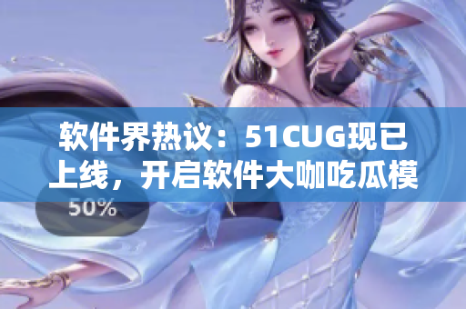 軟件界熱議：51CUG現(xiàn)已上線，開(kāi)啟軟件大咖吃瓜模式
