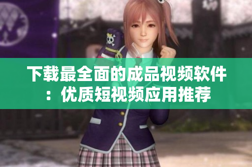 下載最全面的成品視頻軟件：優(yōu)質短視頻應用推薦