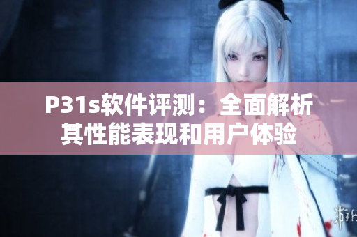 P31s軟件評測：全面解析其性能表現(xiàn)和用戶體驗(yàn)
