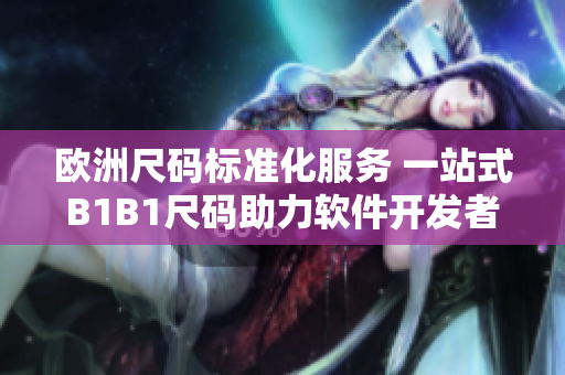歐洲尺碼標準化服務(wù) 一站式B1B1尺碼助力軟件開發(fā)者