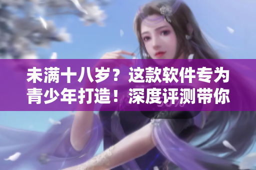 未滿十八歲？這款軟件專為青少年打造！深度評測帶你探索隱藏的寶藏功能