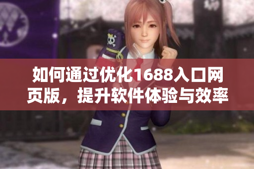 如何通過優(yōu)化1688入口網(wǎng)頁版，提升軟件體驗(yàn)與效率