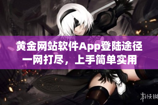 黃金網(wǎng)站軟件App登陸途徑一網(wǎng)打盡，上手簡單實用