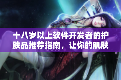 十八歲以上軟件開發(fā)者的護(hù)膚品推薦指南，讓你的肌膚與編碼一樣亮眼