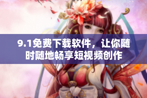 9.1免費下載軟件，讓你隨時隨地暢享短視頻創(chuàng)作