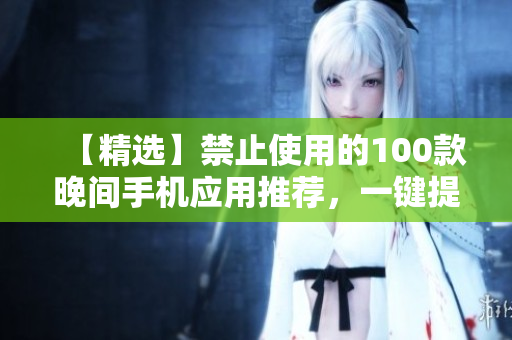【精選】禁止使用的100款晚間手機應用推薦，一鍵提高睡眠質(zhì)量！