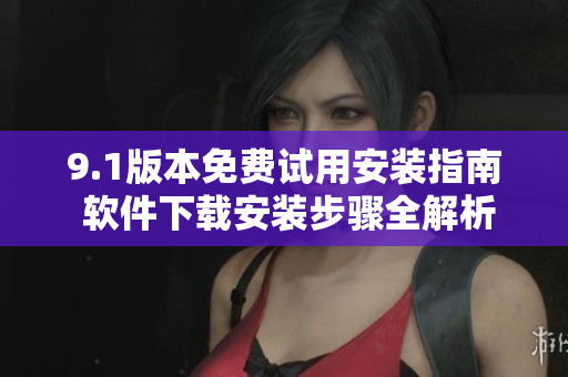 9.1版本免費(fèi)試用安裝指南 軟件下載安裝步驟全解析