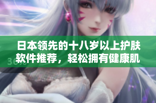 日本領(lǐng)先的十八歲以上護膚軟件推薦，輕松擁有健康肌膚