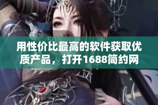用性價比最高的軟件獲取優(yōu)質產品，打開1688簡約網頁版