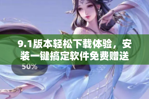 9.1版本輕松下載體驗(yàn)，安裝一鍵搞定軟件免費(fèi)贈(zèng)送