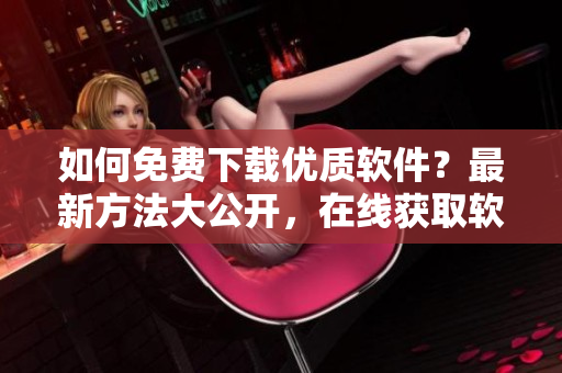 如何免費下載優(yōu)質(zhì)軟件？最新方法大公開，在線獲取軟件一鍵下載，輕松暢玩！