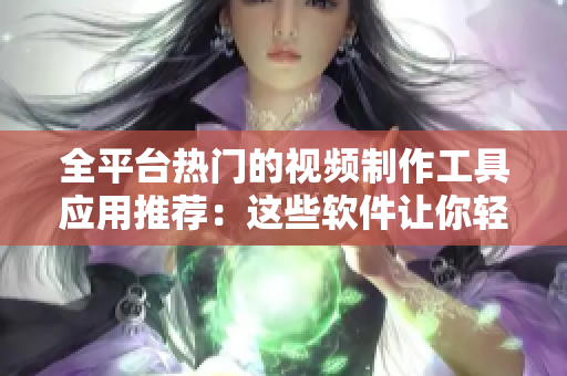 全平臺熱門的視頻制作工具應用推薦：這些軟件讓你輕松創(chuàng)作精彩短視頻