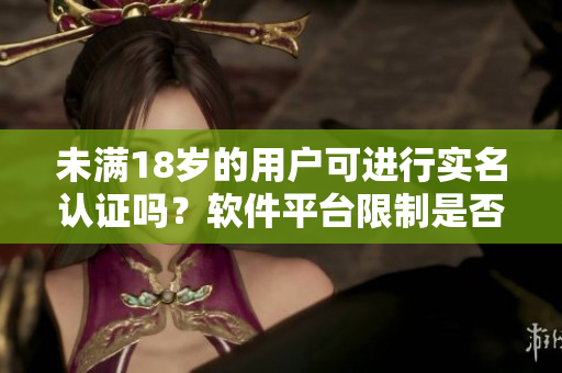 未滿18歲的用戶可進(jìn)行實(shí)名認(rèn)證嗎？軟件平臺(tái)限制是否存在？