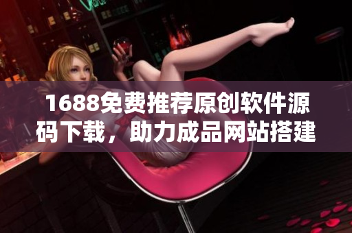1688免費(fèi)推薦原創(chuàng)軟件源碼下載，助力成品網(wǎng)站搭建