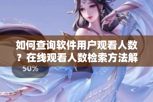 如何查詢(xún)軟件用戶(hù)觀看人數(shù)？在線觀看人數(shù)檢索方法解析