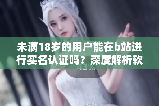 未滿18歲的用戶能在b站進(jìn)行實(shí)名認(rèn)證嗎？深度解析軟件實(shí)名認(rèn)證規(guī)則