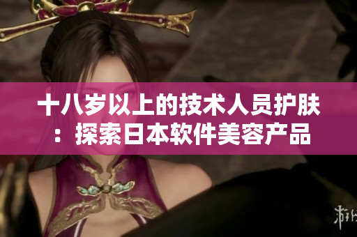 十八歲以上的技術(shù)人員護(hù)膚：探索日本軟件美容產(chǎn)品