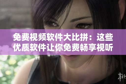 免費(fèi)視頻軟件大比拼：這些優(yōu)質(zhì)軟件讓你免費(fèi)暢享視聽樂趣