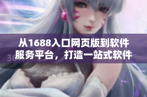 從1688入口網(wǎng)頁(yè)版到軟件服務(wù)平臺(tái)，打造一站式軟件采購(gòu)新體驗(yàn)