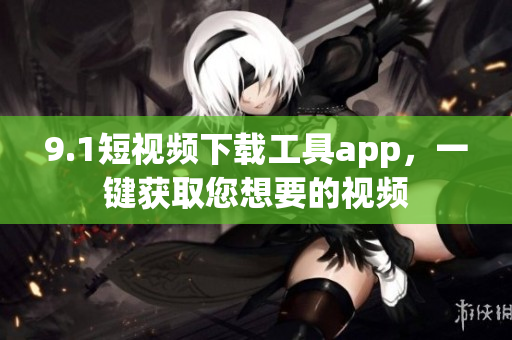 9.1短視頻下載工具app，一鍵獲取您想要的視頻
